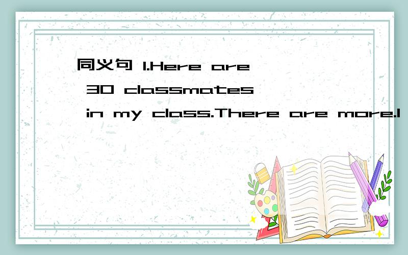 同义句 1.Here are 30 classmates in my class.There are more.I have ____ ____ 30 classmates in myclass.2.They talk at the meetling from beginning to end.They talk at the meeting ____ ____ _____.