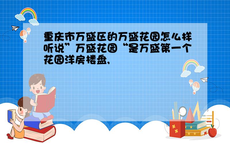 重庆市万盛区的万盛花园怎么样听说”万盛花园“是万盛第一个花园洋房楼盘,