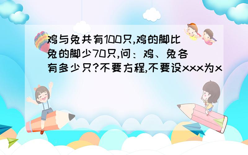 鸡与兔共有100只,鸡的脚比兔的脚少70只,问：鸡、兔各有多少只?不要方程,不要设xxx为x