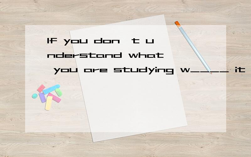 If you don't understand what you are studying w____ it down and ask your teacher `````