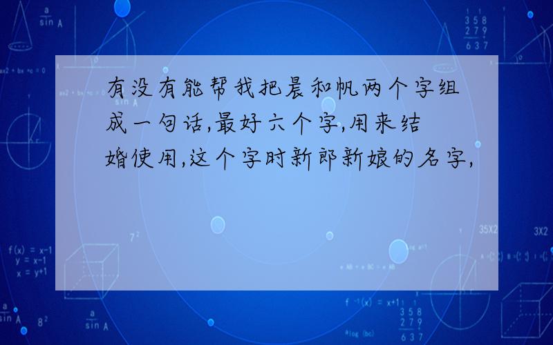 有没有能帮我把晨和帆两个字组成一句话,最好六个字,用来结婚使用,这个字时新郎新娘的名字,