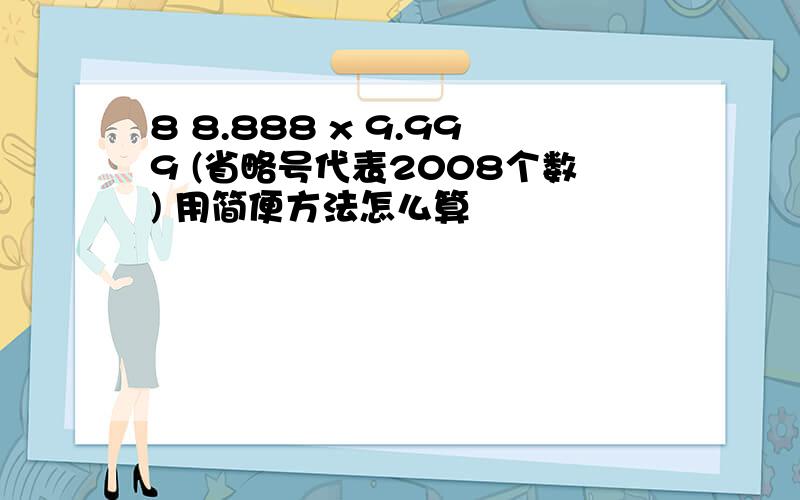 8 8.888 x 9.999 (省略号代表2008个数) 用简便方法怎么算