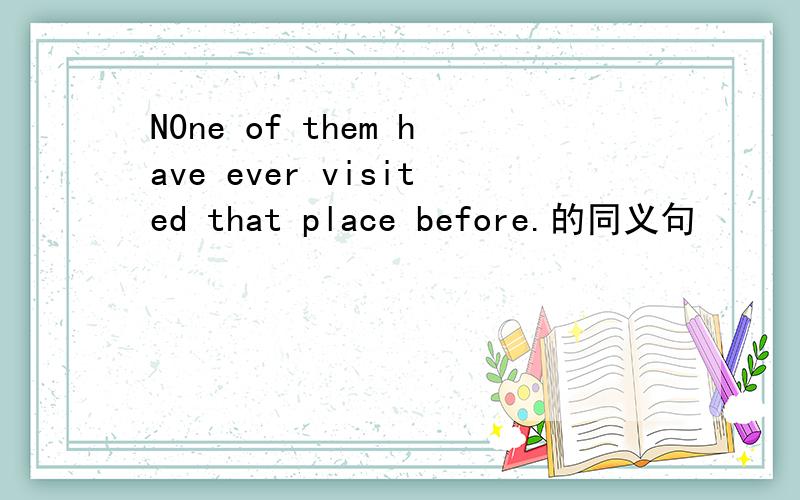 N0ne of them have ever visited that place before.的同义句