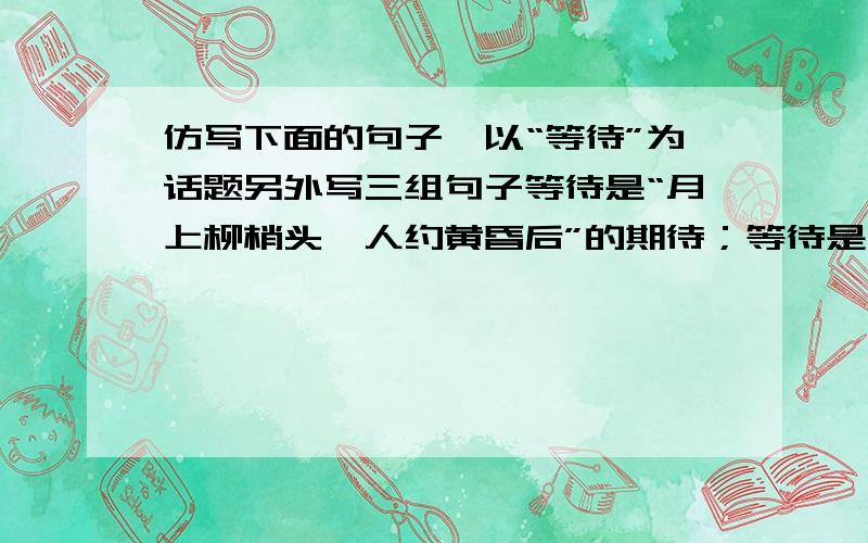 仿写下面的句子,以“等待”为话题另外写三组句子等待是“月上柳梢头,人约黄昏后”的期待；等待是“暮然回首,那人却在灯火阑珊处”的惊喜；等待是“过尽千帆皆不是,斜晖脉脉水悠悠”