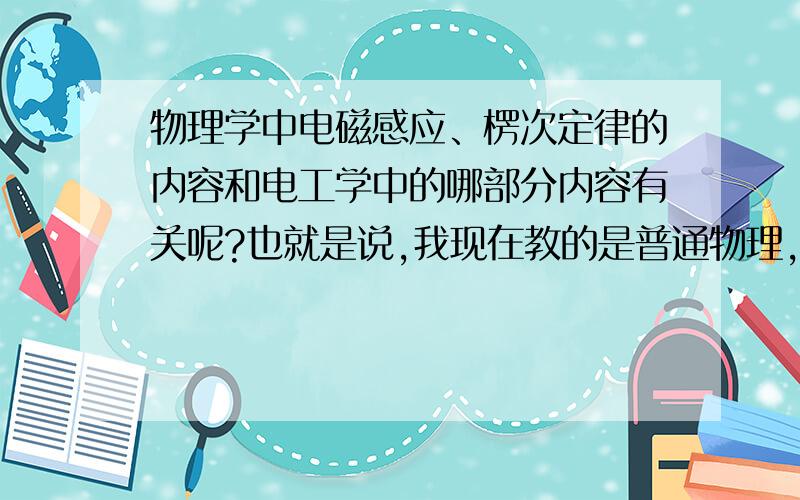 物理学中电磁感应、楞次定律的内容和电工学中的哪部分内容有关呢?也就是说,我现在教的是普通物理,尤其是楞次定律这个内容,在下学期学生将要开始的电工学中楞次定律如果掌握的好对电