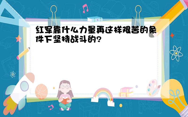 红军靠什么力量再这样艰苦的条件下坚持战斗的?