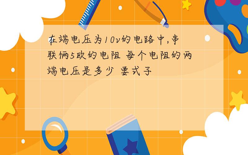 在端电压为10v的电路中,串联俩5欧的电阻 每个电阻的两端电压是多少 要式子