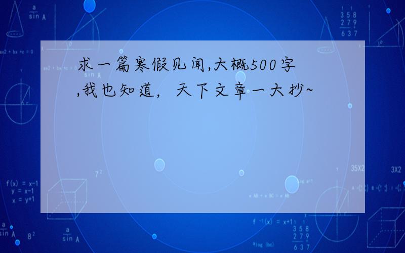 求一篇寒假见闻,大概500字,我也知道，天下文章一大抄~