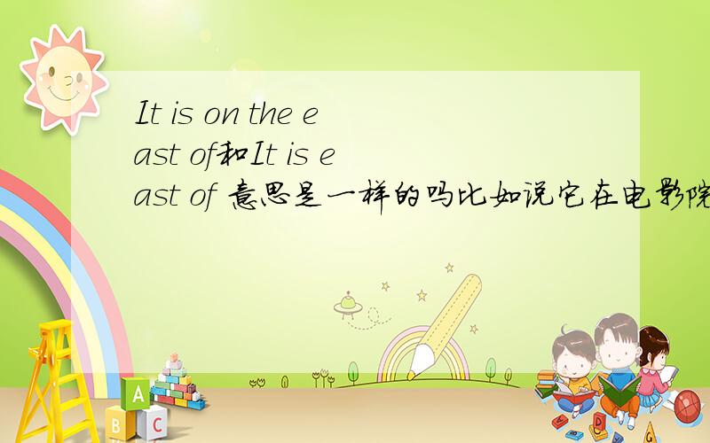 It is on the east of和It is east of 意思是一样的吗比如说它在电影院的东边 是用 It is on the east of the cinema吗？但是书上的原句是It is east of the cinema。英语pep版六年级上册第20页 应该怎么理解啊？