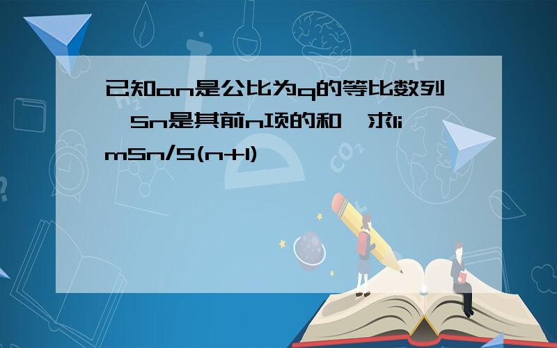 已知an是公比为q的等比数列,Sn是其前n项的和,求limSn/S(n+1)