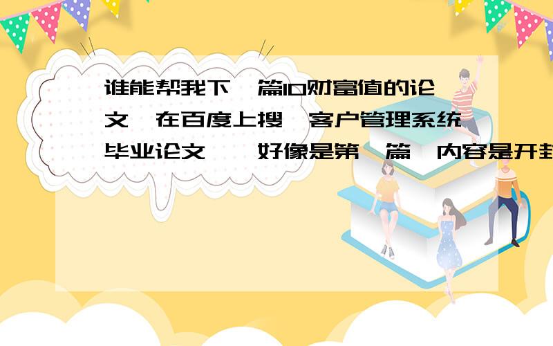 谁能帮我下一篇10财富值的论文,在百度上搜《客户管理系统毕业论文》,好像是第一篇,内容是开封大学软件职业技术学院软件技术专业毕业设计论文