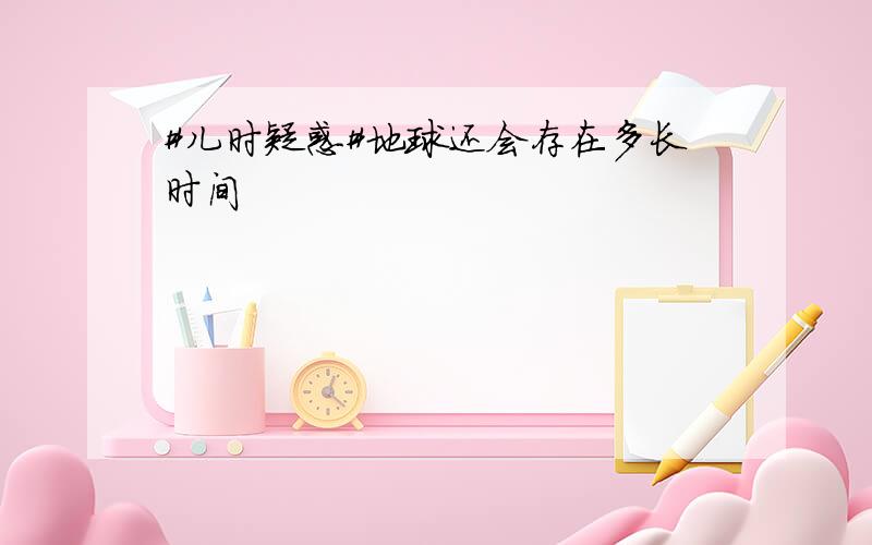 #儿时疑惑#地球还会存在多长时间