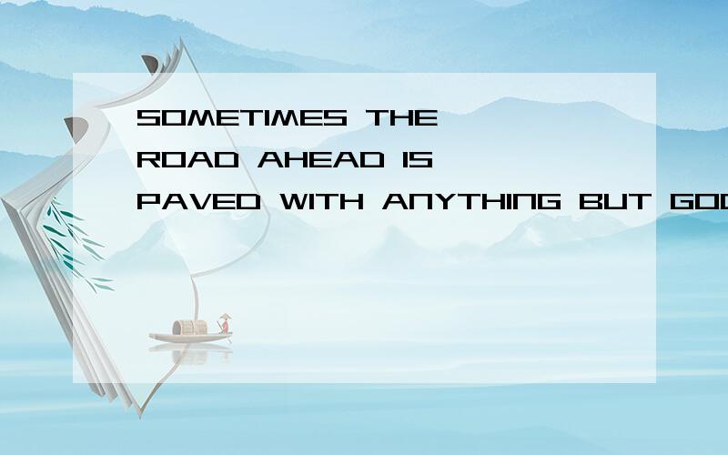 SOMETIMES THE ROAD AHEAD IS PAVED WITH ANYTHING BUT GOOD INTTENTIONS