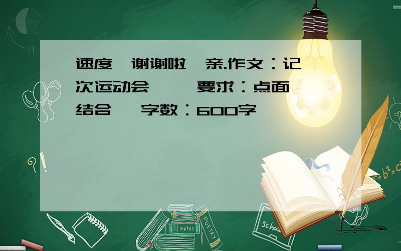 速度,谢谢啦,亲.作文：记一次运动会     要求：点面结合   字数：600字