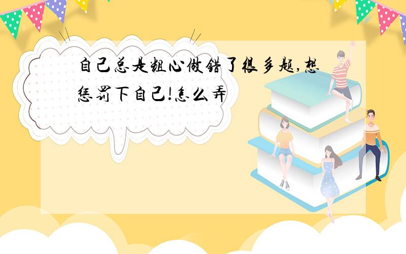 自己总是粗心做错了很多题,想惩罚下自己!怎么弄