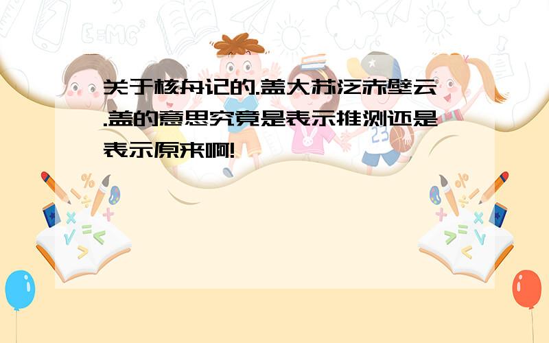 关于核舟记的.盖大苏泛赤壁云.盖的意思究竟是表示推测还是表示原来啊!