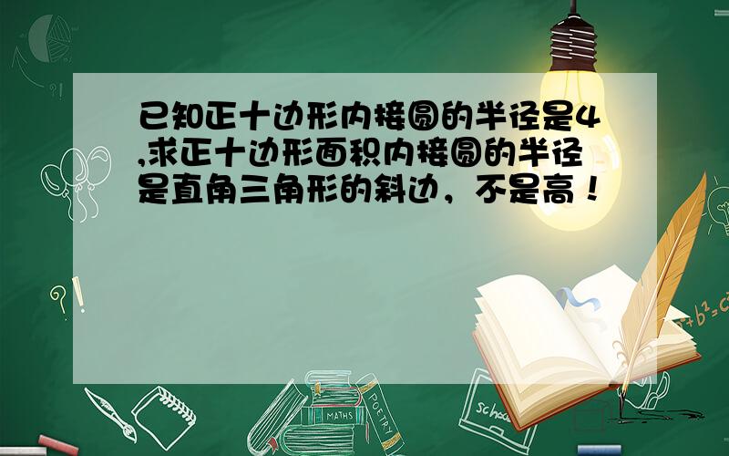 已知正十边形内接圆的半径是4,求正十边形面积内接圆的半径是直角三角形的斜边，不是高！