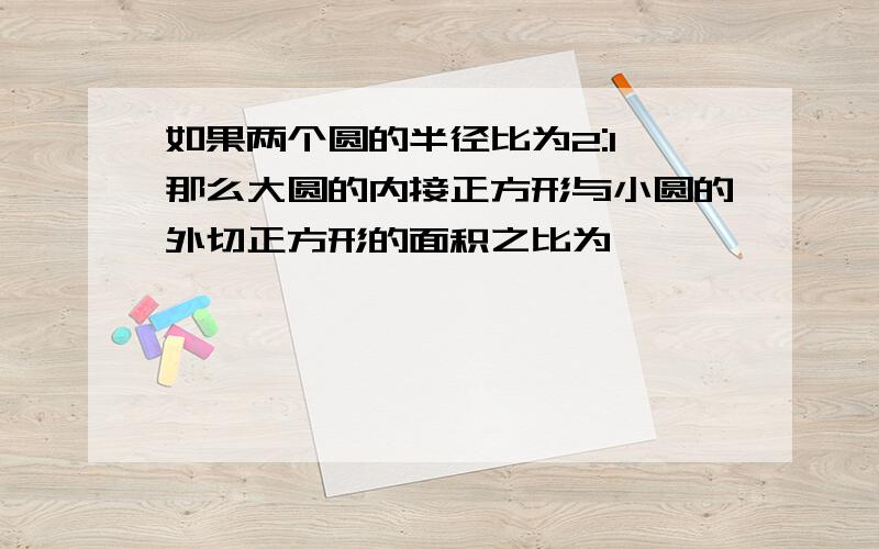 如果两个圆的半径比为2:1,那么大圆的内接正方形与小圆的外切正方形的面积之比为