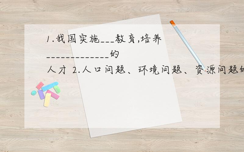 1.我国实施___教育,培养_____________的人才 2.人口问题、环境问题、资源问题的本质都是_______问题