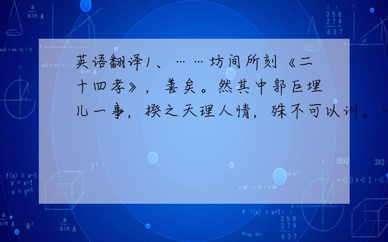 英语翻译1、……坊间所刻《二十四孝》，善矣。然其中郭巨埋儿一事，揆之天理人情，殊不可以训。……