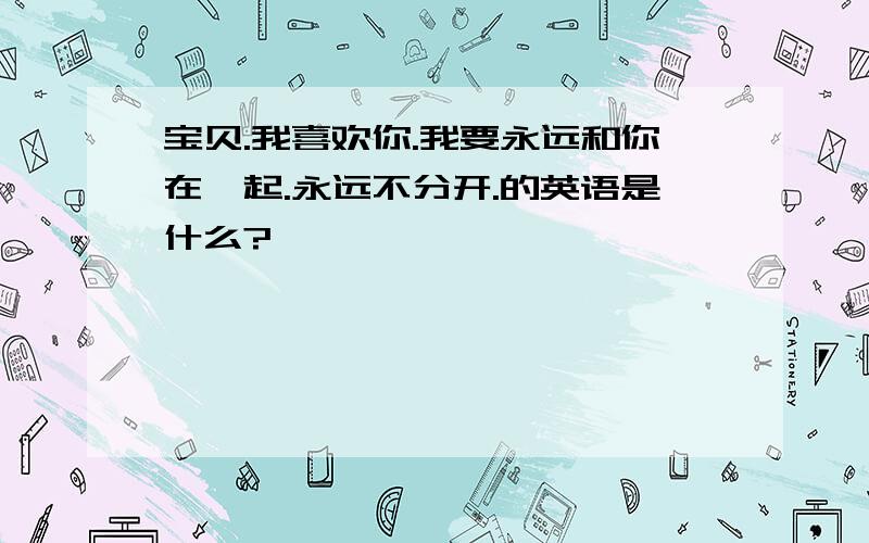 宝贝.我喜欢你.我要永远和你在一起.永远不分开.的英语是什么?