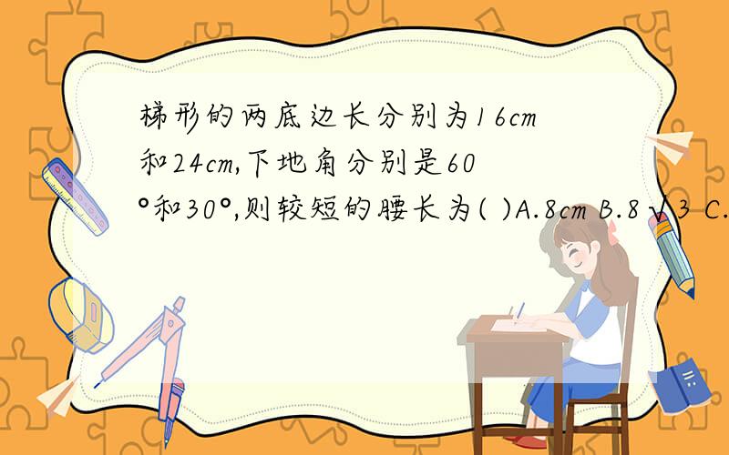 梯形的两底边长分别为16cm和24cm,下地角分别是60°和30°,则较短的腰长为( )A.8cm B.8√3 C.12cm D.4cm