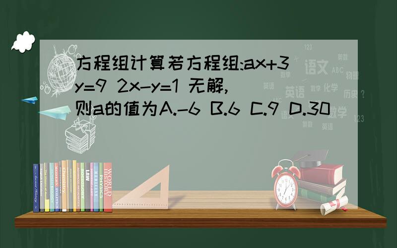 方程组计算若方程组:ax+3y=9 2x-y=1 无解,则a的值为A.-6 B.6 C.9 D.30