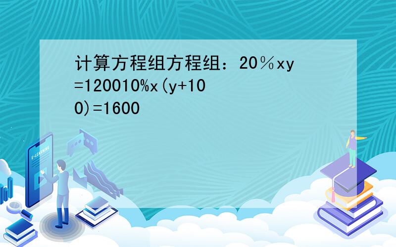 计算方程组方程组：20％xy=120010%x(y+100)=1600