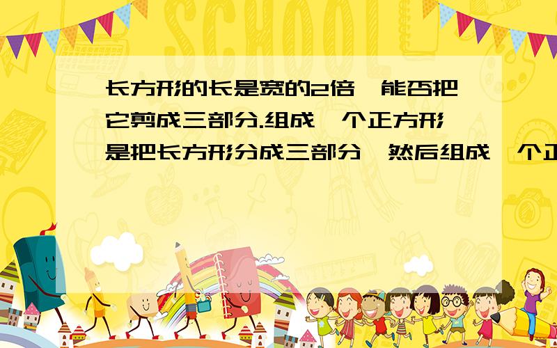 长方形的长是宽的2倍,能否把它剪成三部分.组成一个正方形是把长方形分成三部分,然后组成一个正方形