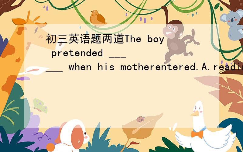 初三英语题两道The boy pretended ______ when his motherentered.A.reading B.to read   C.to be reading   D.being reading为什么选C.The boys played computer games happily，_____(forget)all about their homework.为什么填forgetting