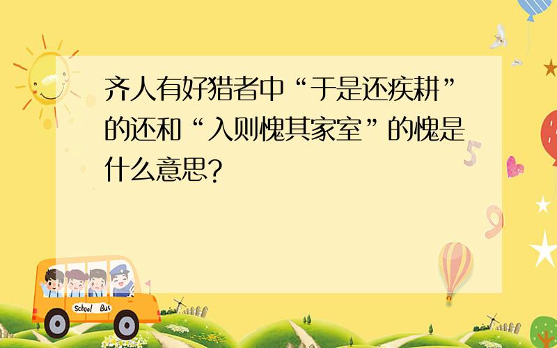 齐人有好猎者中“于是还疾耕”的还和“入则愧其家室”的愧是什么意思?