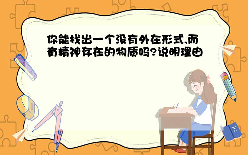 你能找出一个没有外在形式,而有精神存在的物质吗?说明理由