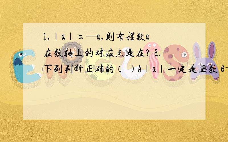 1,｜a｜=—a,则有理数a在数轴上的对应点是在? 2.下列判断正确的（ ）A｜a｜一定是正数 B―｜a｜一定是负数 C｜a｜一定是非负数 D以上都不对 3.如果a﹢b＞0,则（ ）