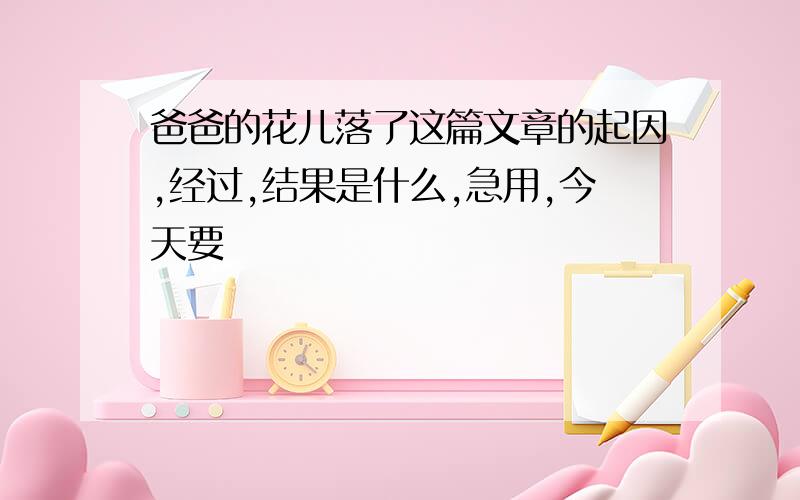 爸爸的花儿落了这篇文章的起因,经过,结果是什么,急用,今天要