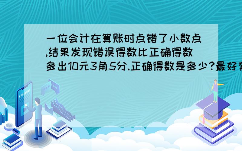 一位会计在算账时点错了小数点,结果发现错误得数比正确得数多出10元3角5分.正确得数是多少?最好有算式和解题思路.