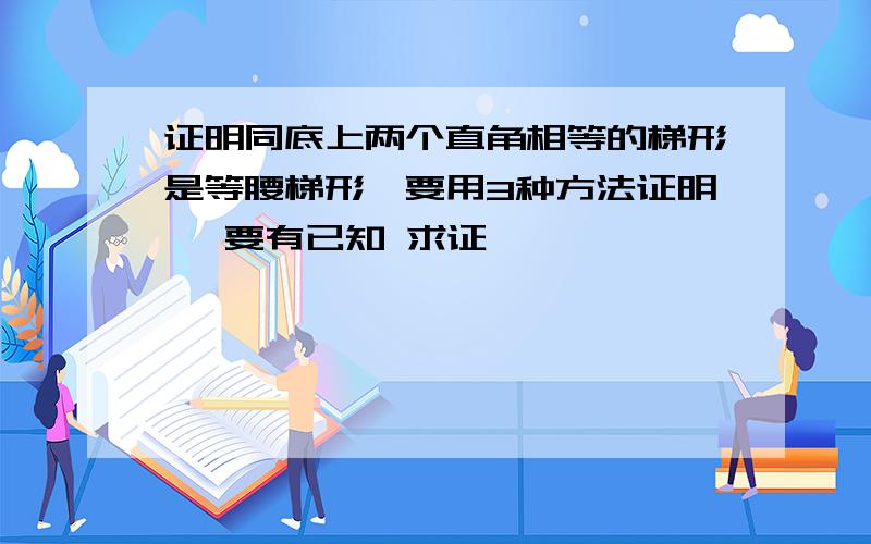 证明同底上两个直角相等的梯形是等腰梯形,要用3种方法证明 ,要有已知 求证