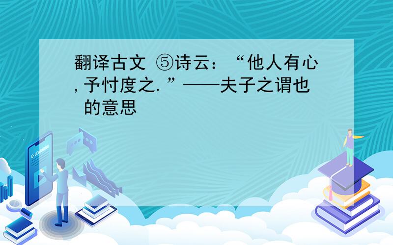 翻译古文 ⑤诗云：“他人有心,予忖度之.”——夫子之谓也 的意思