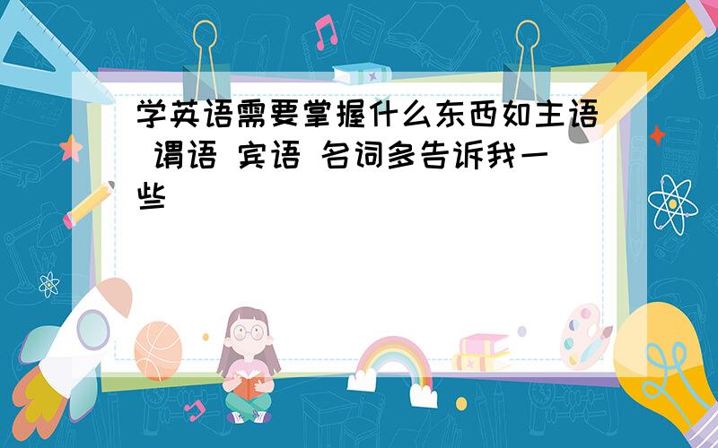 学英语需要掌握什么东西如主语 谓语 宾语 名词多告诉我一些