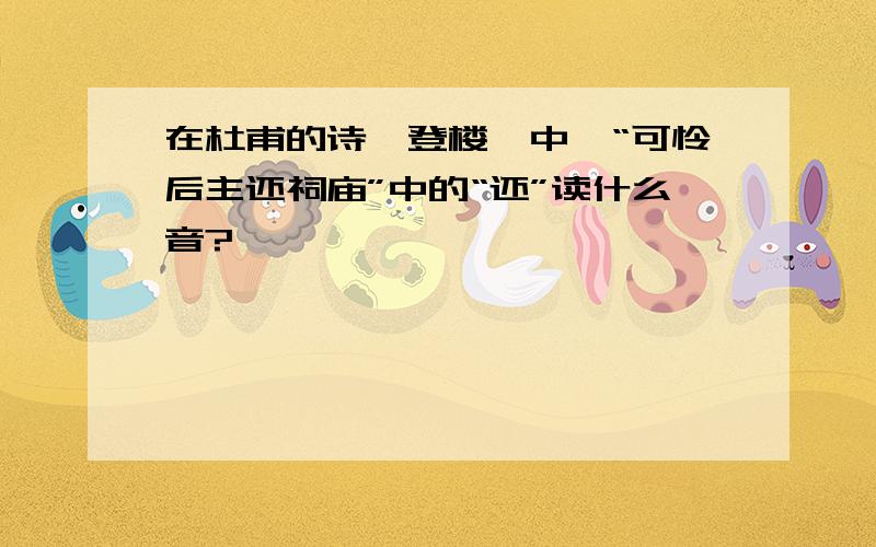 在杜甫的诗《登楼》中,“可怜后主还祠庙”中的“还”读什么音?