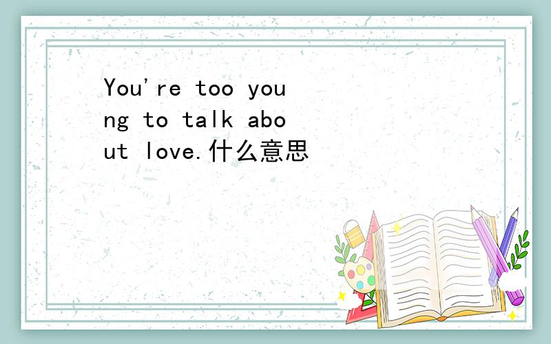 You're too young to talk about love.什么意思