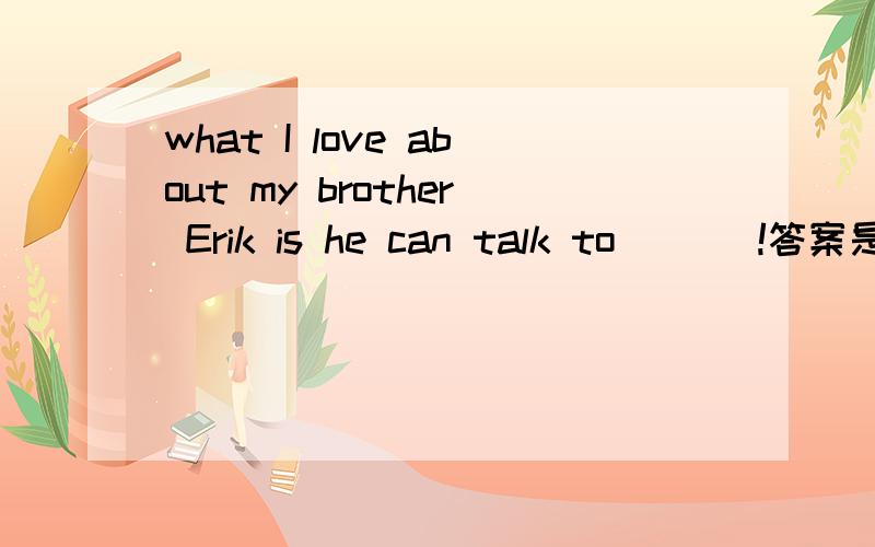 what I love about my brother Erik is he can talk to ___!答案是anybody 我想问 everybody为什么不行