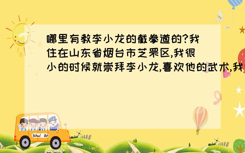 哪里有教李小龙的截拳道的?我住在山东省烟台市芝罘区,我很小的时候就崇拜李小龙,喜欢他的武术,我很希望我自己也有一身好武功,像李小龙一样.麻烦大家帮我打听一下,在烟台市里有没有传