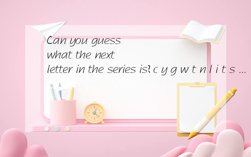 Can you guess what the next letter in the series is?c y g w t n l i t s ...