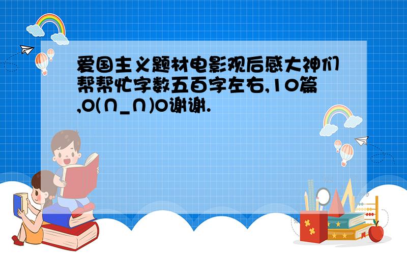 爱国主义题材电影观后感大神们帮帮忙字数五百字左右,10篇,O(∩_∩)O谢谢.