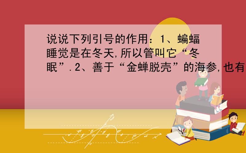 说说下列引号的作用：1、蝙蝠睡觉是在冬天,所以管叫它“冬眠”.2、善于“金蝉脱壳”的海参,也有睡觉的本事.3、蜗牛在下雨天总是能背着“房子”到处逛一逛.