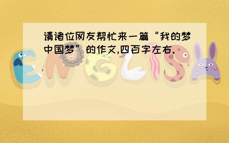 请诸位网友帮忙来一篇“我的梦中国梦”的作文,四百字左右.