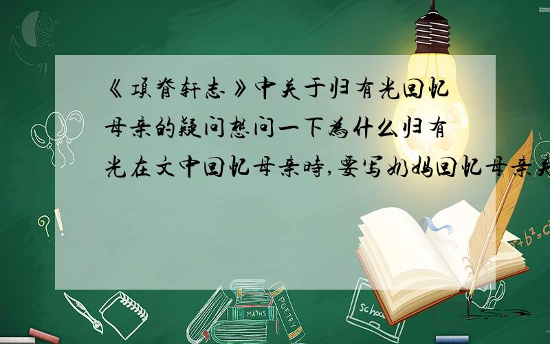 《项脊轩志》中关于归有光回忆母亲的疑问想问一下为什么归有光在文中回忆母亲时,要写奶妈回忆母亲关心姐姐的那一节.他母亲去世时他已经八岁,应该对母亲有一定印象.为什么不写自己记