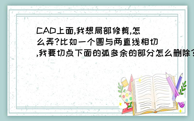 CAD上面,我想局部修剪,怎么弄?比如一个圆与两直线相切,我要切点下面的弧多余的部分怎么删除?我的是2013的,跟2012 一样