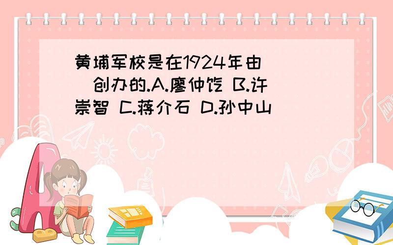 黄埔军校是在1924年由（ ）创办的.A.廖仲恺 B.许崇智 C.蒋介石 D.孙中山