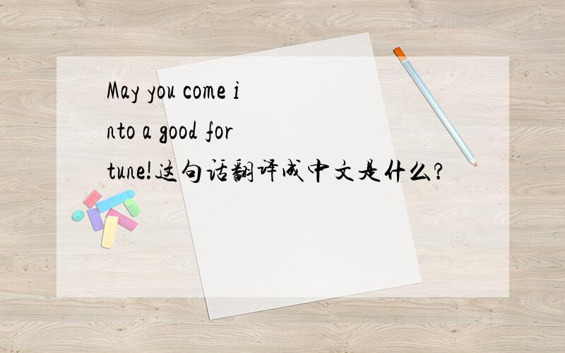 May you come into a good fortune!这句话翻译成中文是什么?